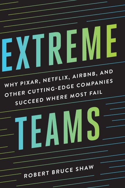 The Extreme Teams: Why Pixar, Netflix, Airbnb, and Other Cutting-Edge Companies Succeed Where Most Fail
