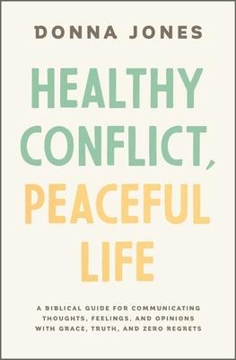 Healthy Conflict, Peaceful Life: A Biblical Guide for Communicating Thoughts, Feelings, and Opinions with Grace, Truth, and Zero Regret