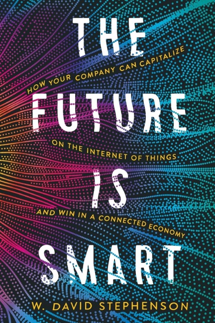The Future Is Smart: How Your Company Can Capitalize on the Internet of Things--And Win in a Connected Economy