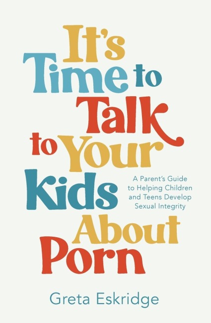 Its Time to Talk to Your Kids About Porn: A Parents Guide to Helping Children and Teens Develop Sexual Integrity