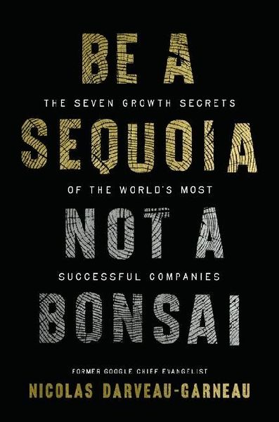 Be a Sequoia, Not a Bonsai: The Seven Growth Secrets of the Worlds Most Successful Companies