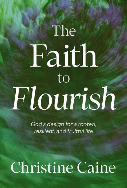 The Faith to Flourish: Gods Design for a Rooted, Resilient, and Fruitful Life