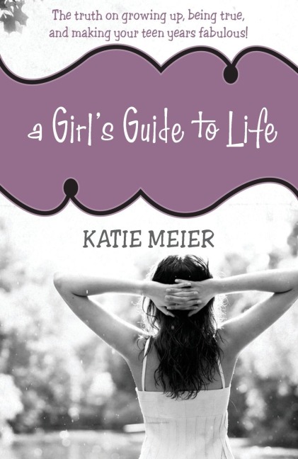A Girls Guide to Life: The Truth on Growing Up, Being Real, and Making Your Teen Years Fabulous!