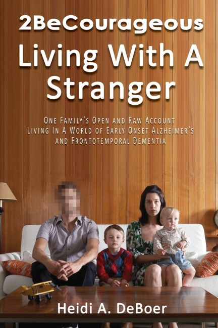 2becourageous (Living with a Stranger): One Familys Open and Raw Account Living in a World of Early Onset Alzheimers and Frontotemporal Dementia