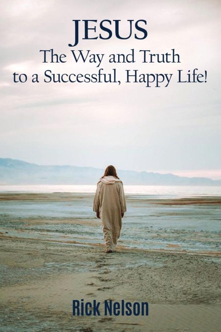 The Jesus the Way and Truth to a Successful Happy Life!: Jesus: Four Steps That Lead to Peace, Joy, True Success, and Happiness.