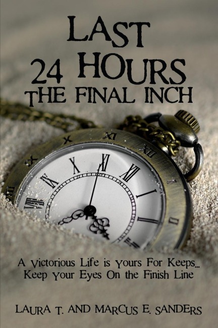 The Last 24 Hours, the Final Inch: A Victorious Life Is Yours for Keeps . . . Keep Your Eyes on the Finish Line