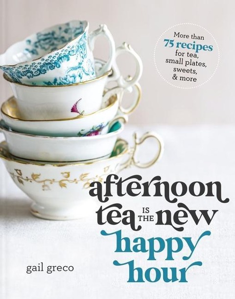 Afternoon Tea Is the New Happy Hour: More than 75 Recipes for Tea, Small Plates, Sweets and   More - The Perfect Cozy Gift for Tea Lovers