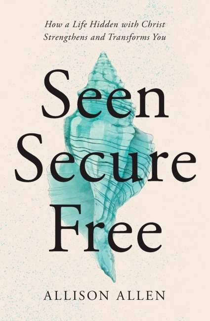 The Seen, Secure, Free: How a Life Hidden with Christ Strengthens and Transforms You