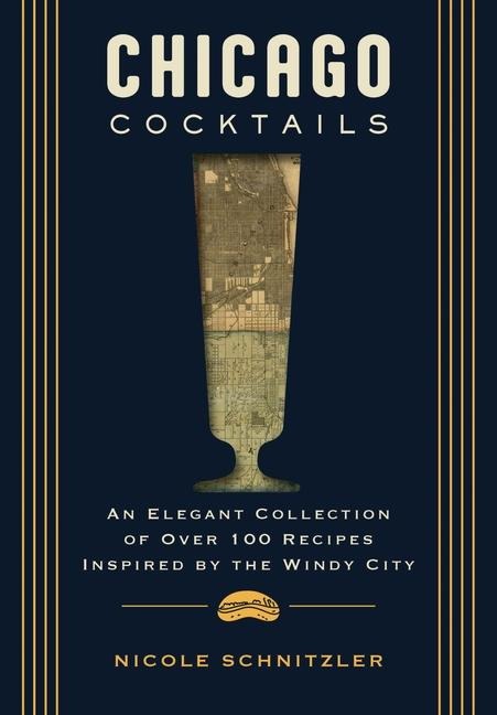 Chicago Cocktails: An Elegant Collection of Over 100 Recipes Inspired by the Windy City