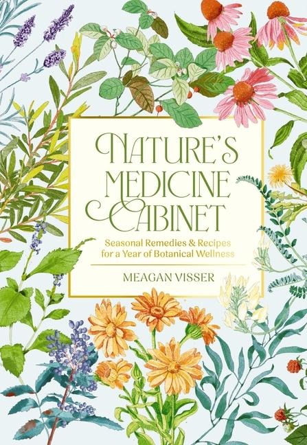 Natures Medicine Cabinet: Seasonal Recipes and   Remedies for a Year of Botanical Wellness