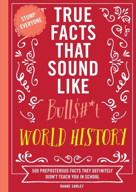 True Facts That Sound Like Bull$#*t: World History: 500 Preposterous Facts They Definitely Didnt Teach You in School