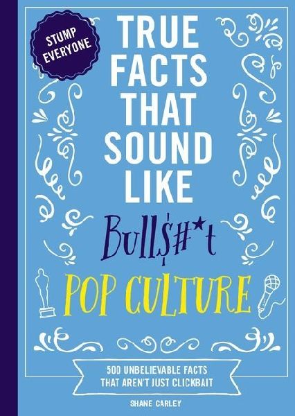 True Facts That Sound Like Bull$#*t: Pop Culture: 500 Unbelievable Facts That Aren't Just Clickbait
