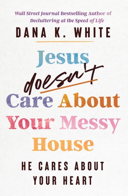 Jesus Doesn't Care about Your Messy House: He Cares about Your Heart