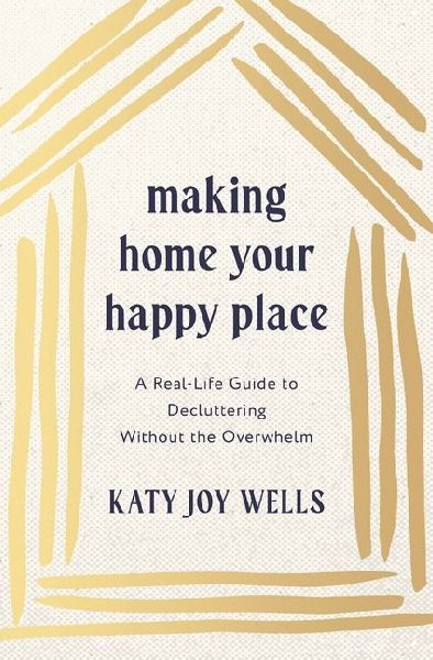 Making Home Your Happy Place: A Real-Life Guide to Decluttering Without the Overwhelm
