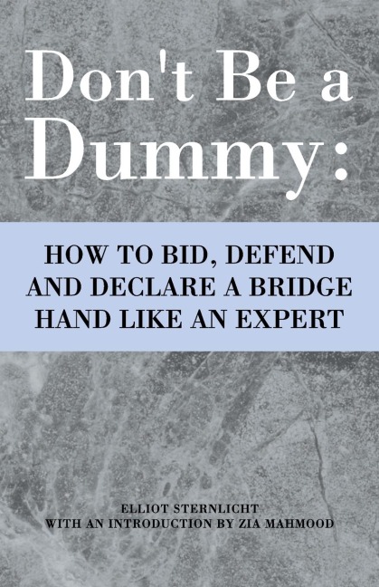 Dont Be a Dummy: How to Bid, Defend and Declare a Bridge Hand Like an Expert