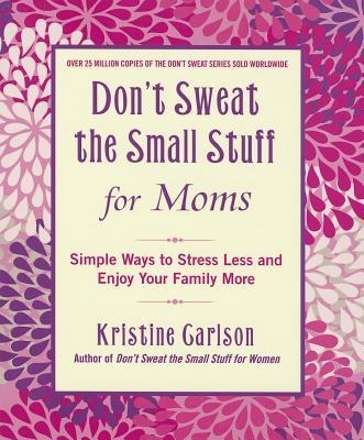 Dont Sweat the Small Stuff for Moms: Simple Ways to Stress Less and Enjoy Your Family More