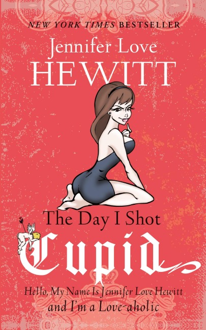 The Day I Shot Cupid: Hello, My Name Is Jennifer Love Hewitt and Im a Love-aholic