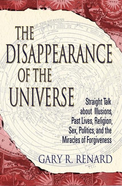 The Disappearance of the Universe Straight Talk about Illusions, Past Lives, Religion, Sex, Politics, and the Miracles of Forgiveness