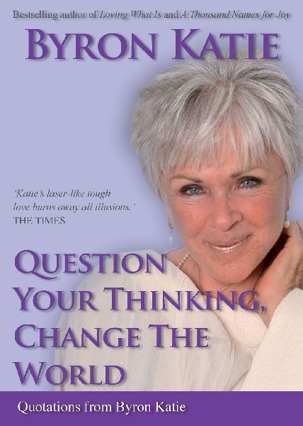 Question Your Thinking, Change the World: Quotations from Byron Katie