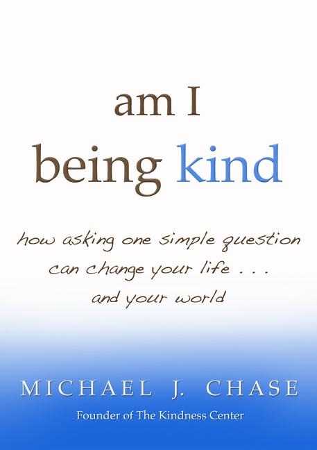 am I being kind: how asking one simple question can change your life...and your world