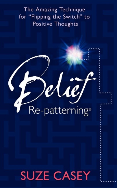 Belief Re-Patterning: The Amazing Technique for Flipping the Switch to Positive Thoughts