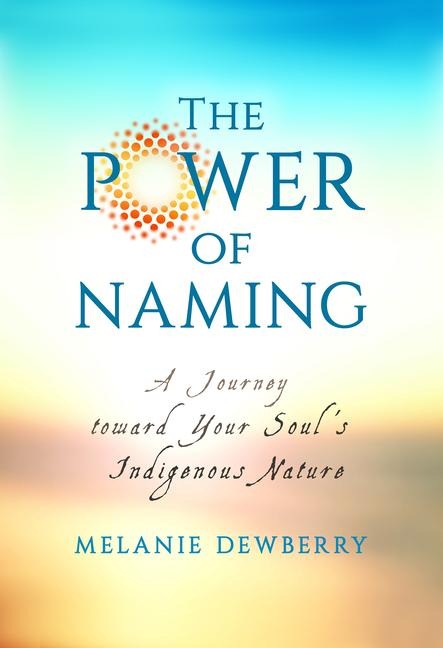 The Power of Naming: A Journey toward Your Souls Indigenous Nature