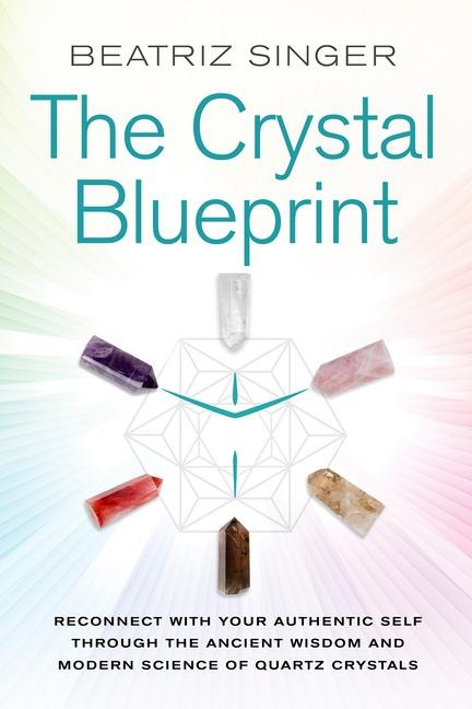 Crystal Blueprint: Reconnect with Your Authentic Self Through the Ancient Wisdom and Modern Scienceof Quartz Crystals