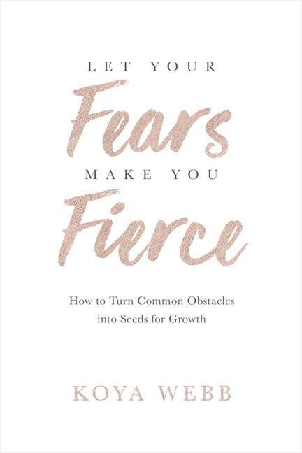 Let Your Fears Make You Fierce: How to Turn Common Obstacles Into Seeds for Growth