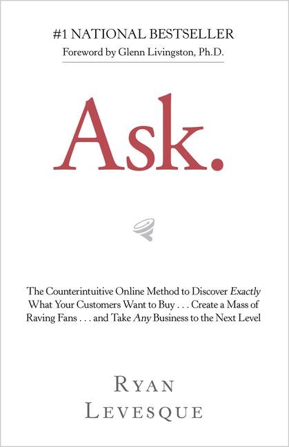 Ask: The Counterintuitive Online Method to Discover Exactly What Your Customers Want to Buy . . . Create a Mass of Raving Fans . . . and Take Any Business to the Next Level