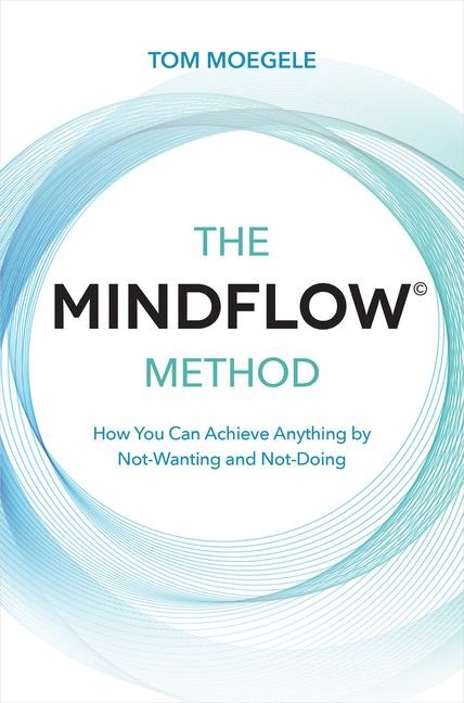 The MINDFLOW(c) Method: How You Can Achieve Anything by Not-Wanting and Not-Doing