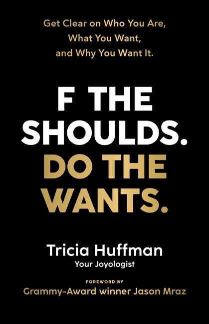 F the Shoulds. Do the Wants: Get Clear on Who You Are, What You Want, and Why You Want It.