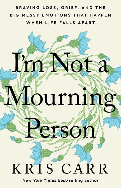 Im Not a Mourning Person: Braving Loss, Grief, and the Big Messy Emotions That Happen When Life Falls Apart