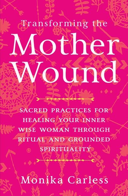 Transforming the Mother Wound: Sacred Practices for Healing Your Inner Wise Woman Through Ritual and Grounded Spirituality