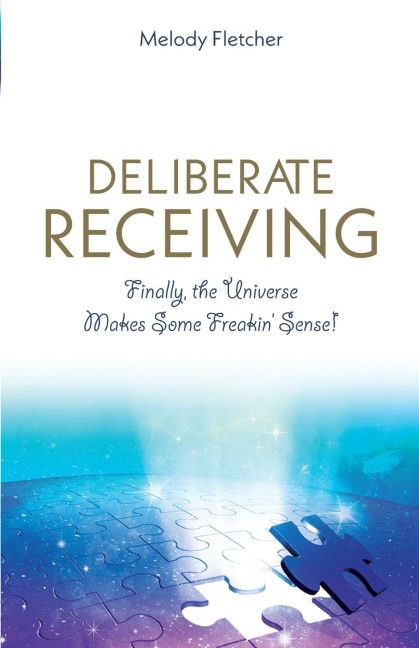Deliberate Receiving: Finally, the Universe Makes Some Freakin Sense!