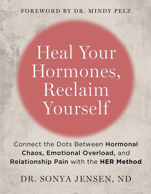 Heal Your Hormones, Reclaim Yourself: Connect the Dots Between Hormonal Chaos, Emotional Overload, and Relationship Pain with the Her Method