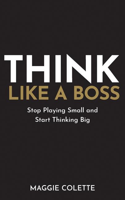 Think Like a Boss: Stop Playing Small and Start Thinking Big