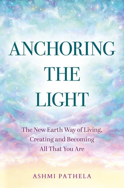 Anchoring the Light: The New Earth Way of Living, Creating and Becoming All That You Are