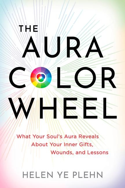 The Aura Color Wheel: What Your Souls Aura Reveals about Your Inner Gifts, Wounds, and Lessons