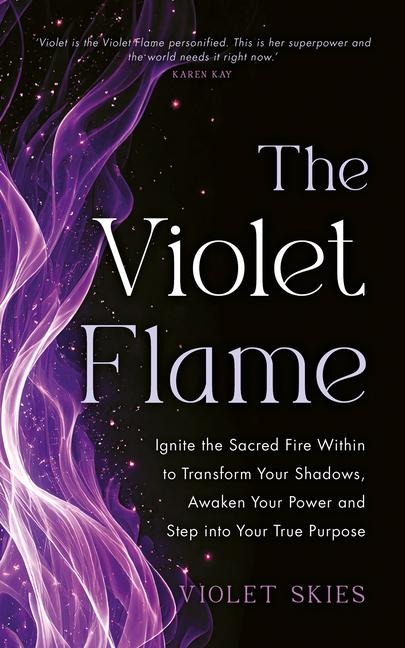 The Violet Flame: Ignite the Sacred Fire Within to Transform Your Shadows, Awaken Your Power and Step Into Your True Purpose