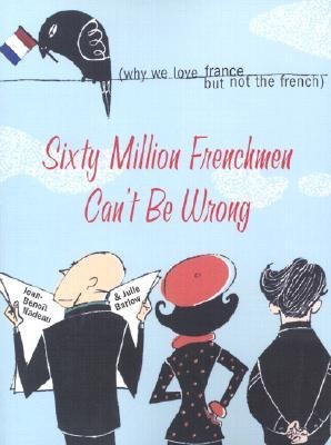Sixty Million Frenchmen Cant Be Wrong: Why We Love France, But Not the French