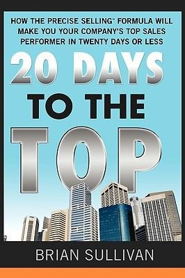 20 Days to the Top: How the Precise Selling Formula Will Make You Your Companys Top Sales Performer in Twenty Days or Less