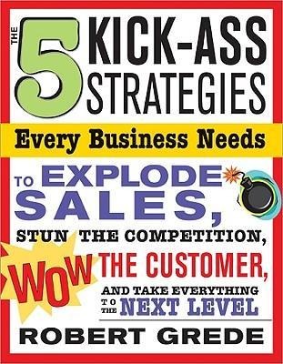 The 5 Kick-Ass Strategies Every Business Needs: To Explode Sales, Stun the Competition, Wow Customers and Achieve Exponential Growth