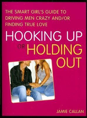 Hooking Up or Holding Out: The Smart Girls Guide to Driving Men Crazy And/Or Finding True Love