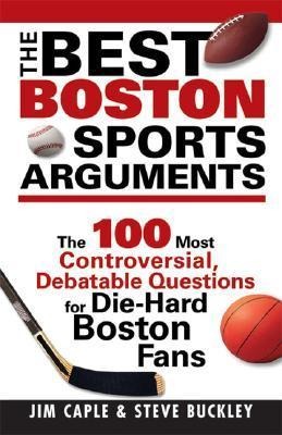 The Best Boston Sports Arguments: The 100 Most Controversial, Debatable Questions for Die-Hard Boston Fans