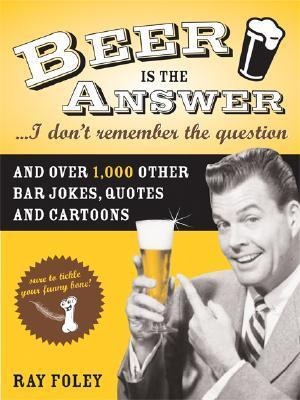 Beer Is the Answer...I Dont Remember the Question: And Over 1,000 Other Bar Jokes, Quotes and Cartoons