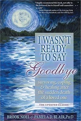 I Wasnt Ready to Say Goodbye: Surviving, Coping and Healing After the Sudden Death of a Loved One
