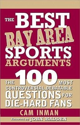 The Best Bay Area Sports Arguments: The 100 Most Controversial, Debatable Questions for Die-Hard Fans
