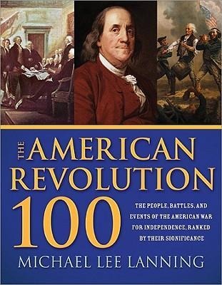 The American Revolution 100: The People, Battles, and Events of the American War for Independence, Ranked by Their Significance