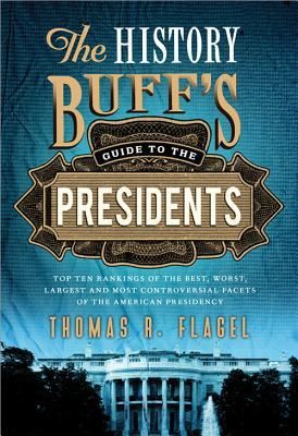The History Buffs Guide to the Presidents: Top Ten Rankings of the Best, Worst, Largest, and Most Controversial Facets of the American Presidency