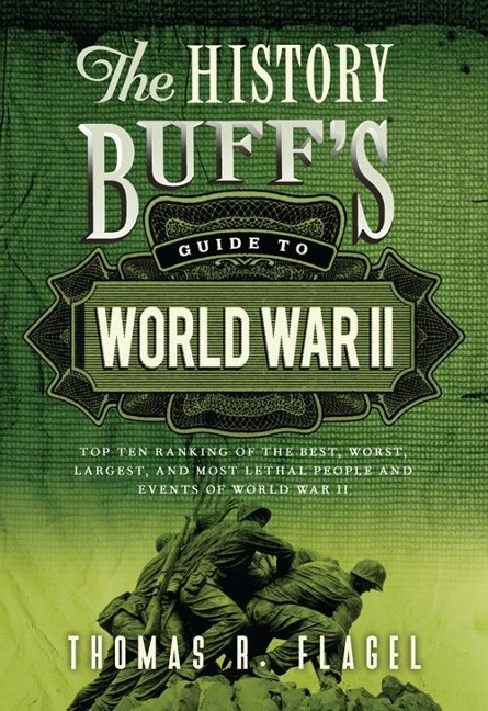 The History Buffs Guide to World War II: Top Ten Rankings of the Best, Worst, Largest, and Most Lethal People and Events of World War II